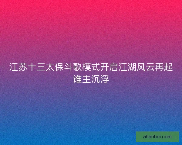 江苏十三太保斗歌模式开启江湖风云再起谁主沉浮