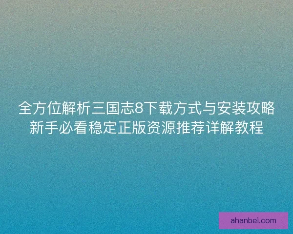 全方位解析三国志8下载方式与安装攻略新手必看稳定正版资源推荐详解教程