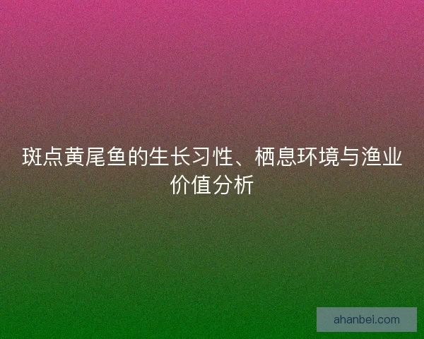 斑点黄尾鱼的生长习性、栖息环境与渔业价值分析