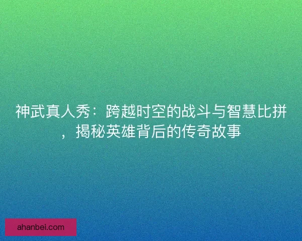 神武真人秀：跨越时空的战斗与智慧比拼，揭秘英雄背后的传奇故事