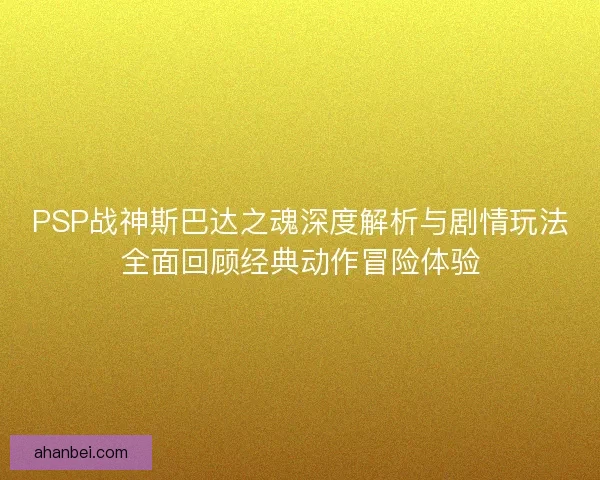 PSP战神斯巴达之魂深度解析与剧情玩法全面回顾经典动作冒险体验