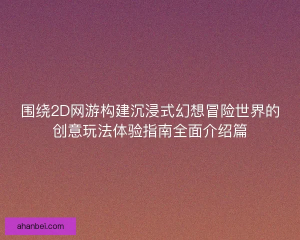 围绕2D网游构建沉浸式幻想冒险世界的创意玩法体验指南全面介绍篇