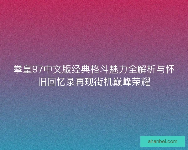 拳皇97中文版经典格斗魅力全解析与怀旧回忆录再现街机巅峰荣耀