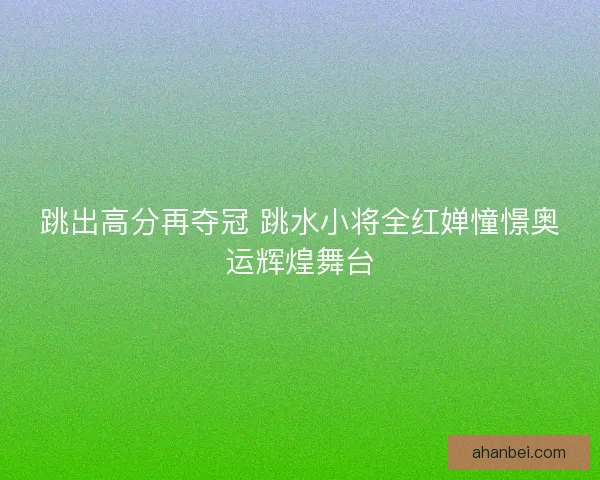 跳出高分再夺冠 跳水小将全红婵憧憬奥运辉煌舞台