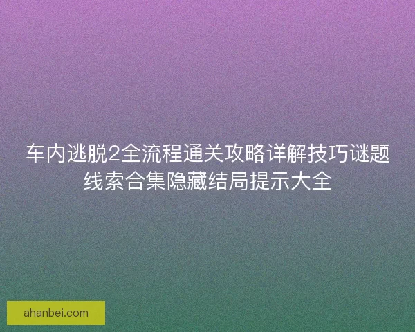 车内逃脱2全流程通关攻略详解技巧谜题线索合集隐藏结局提示大全