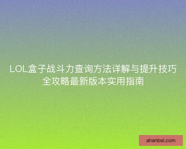 LOL盒子战斗力查询方法详解与提升技巧全攻略最新版本实用指南