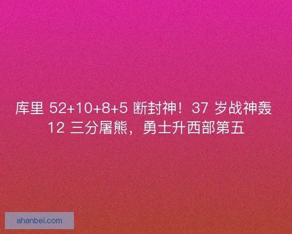 库里 52+10+8+5 断封神！37 岁战神轰 12 三分屠熊，勇士升西部第五