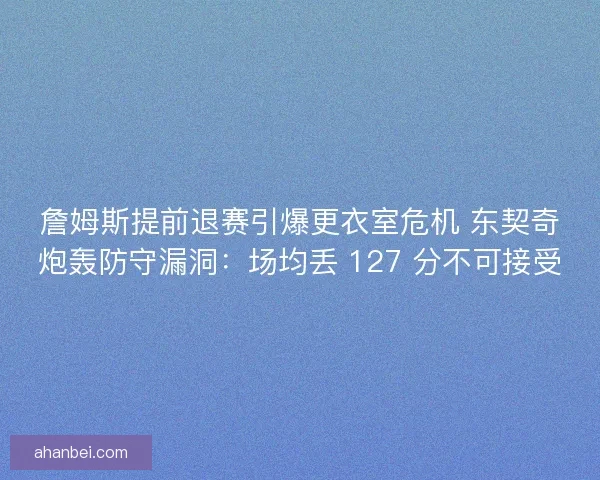 詹姆斯提前退赛引爆更衣室危机 东契奇炮轰防守漏洞：场均丢 127 分不可接受