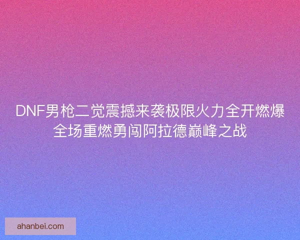 DNF男枪二觉震撼来袭极限火力全开燃爆全场重燃勇闯阿拉德巅峰之战