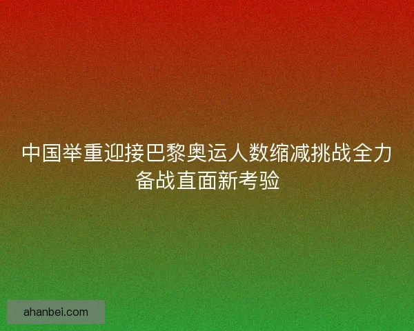 中国举重迎接巴黎奥运人数缩减挑战全力备战直面新考验
