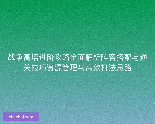 战争高塔进阶攻略全面解析阵容搭配与通关技巧资源管理与高效打法思路