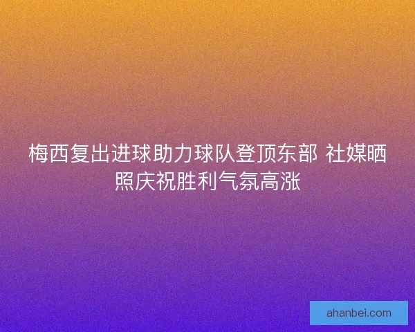 梅西复出进球助力球队登顶东部 社媒晒照庆祝胜利气氛高涨