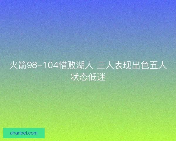 火箭98-104惜败湖人 三人表现出色五人状态低迷