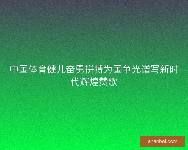中国体育健儿奋勇拼搏为国争光谱写新时代辉煌赞歌