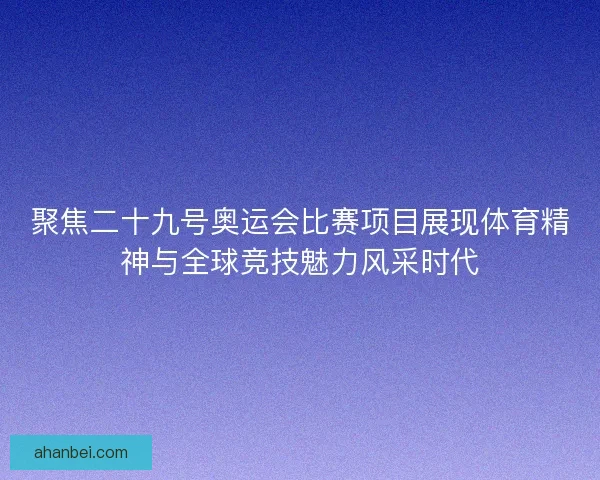 聚焦二十九号奥运会比赛项目展现体育精神与全球竞技魅力风采时代