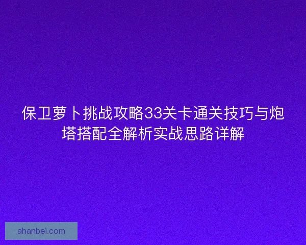 保卫萝卜挑战攻略33关卡通关技巧与炮塔搭配全解析实战思路详解