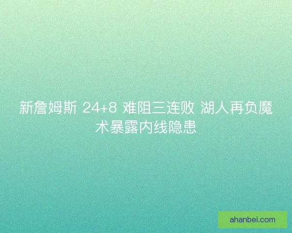 新詹姆斯 24+8 难阻三连败 湖人再负魔术暴露内线隐患