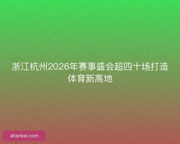 浙江杭州2026年赛事盛会超四十场打造体育新高地