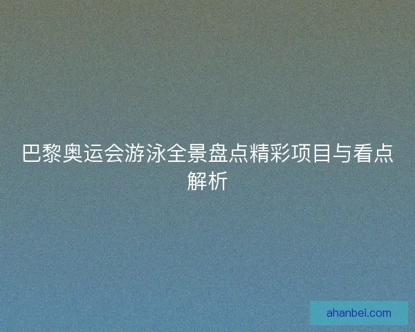 巴黎奥运会游泳全景盘点精彩项目与看点解析