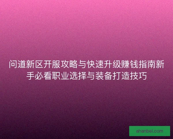 问道新区开服攻略与快速升级赚钱指南新手必看职业选择与装备打造技巧