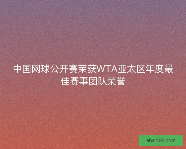 中国网球公开赛荣获WTA亚太区年度最佳赛事团队荣誉