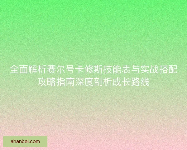 全面解析赛尔号卡修斯技能表与实战搭配攻略指南深度剖析成长路线