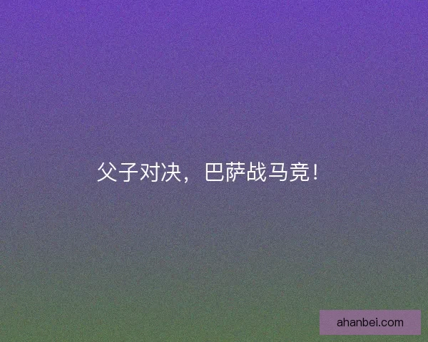 父子对决，巴萨战马竞！