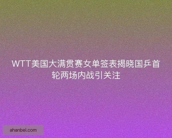 WTT美国大满贯赛女单签表揭晓国乒首轮两场内战引关注