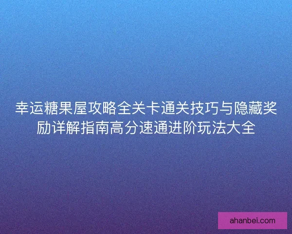 幸运糖果屋攻略全关卡通关技巧与隐藏奖励详解指南高分速通进阶玩法大全