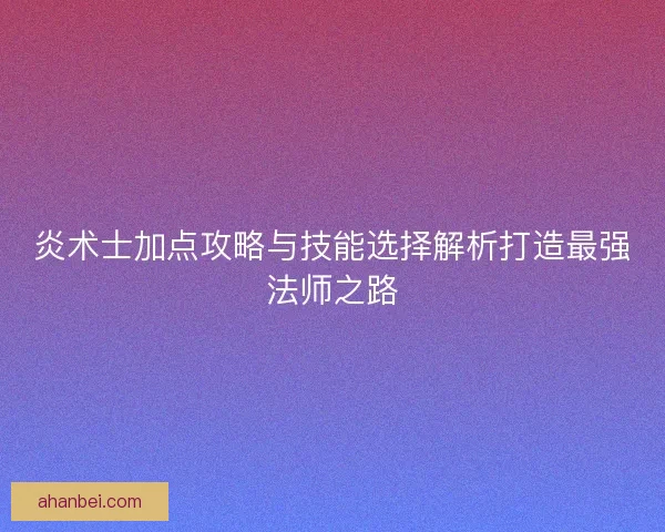 炎术士加点攻略与技能选择解析打造最强法师之路