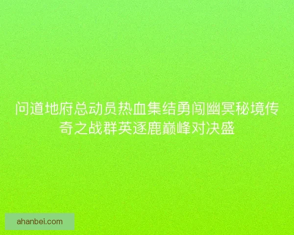 问道地府总动员热血集结勇闯幽冥秘境传奇之战群英逐鹿巅峰对决盛