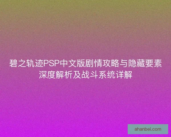 碧之轨迹PSP中文版剧情攻略与隐藏要素深度解析及战斗系统详解