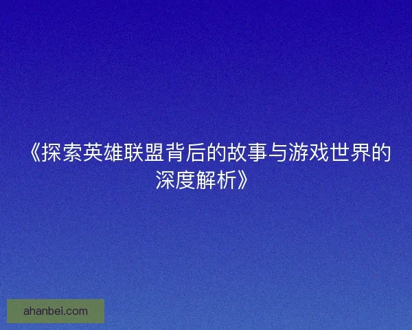 《探索英雄联盟背后的故事与游戏世界的深度解析》