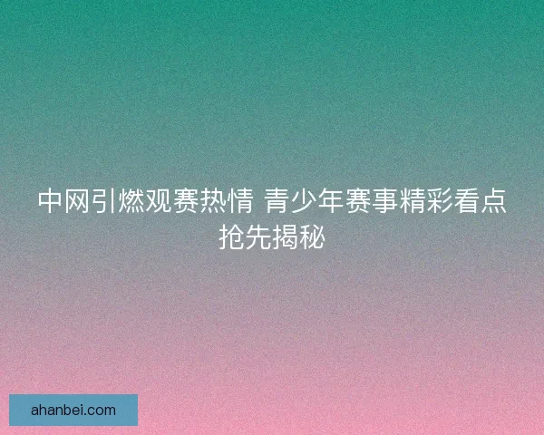 中网引燃观赛热情 青少年赛事精彩看点抢先揭秘