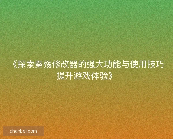 《探索秦殇修改器的强大功能与使用技巧提升游戏体验》