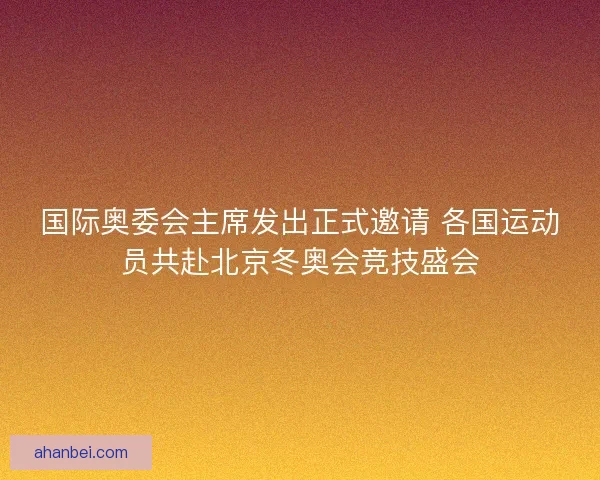 国际奥委会主席发出正式邀请 各国运动员共赴北京冬奥会竞技盛会