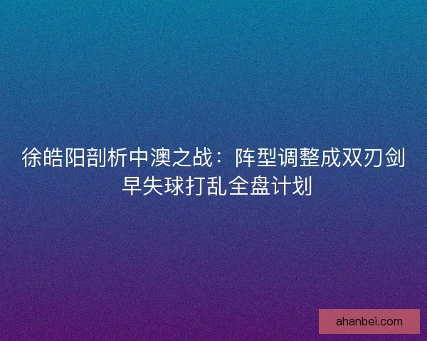 徐皓阳剖析中澳之战：阵型调整成双刃剑 早失球打乱全盘计划
